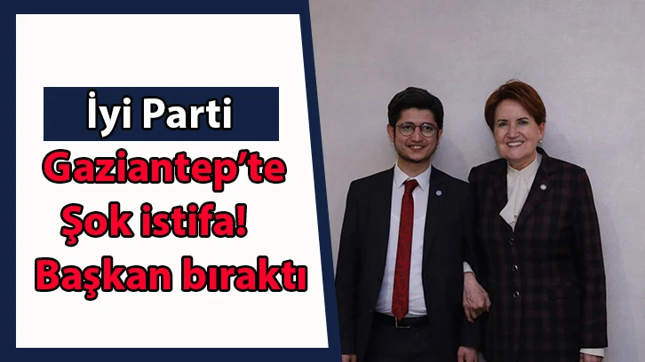 İyi Parti Gaziantep’te şok istifa! Başkan bıraktı