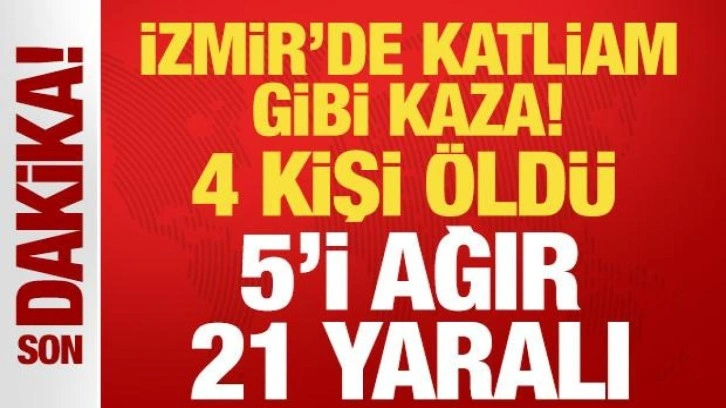 İzmir'de katliam gibi kaza: 4 kişi hayatını kaybetti, 5'i ağır 21 kişi yaralandı