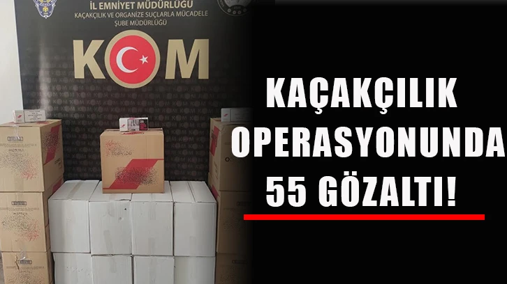 Kaçakçılık operasyonunda 55 gözaltı!