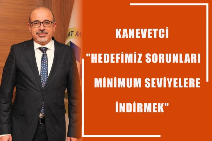 Kanevetci "Hedefimiz sorunları minimum seviyelere indirmek"