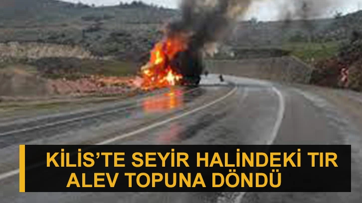 Kilis’te seyir halindeki tır alev topuna döndü