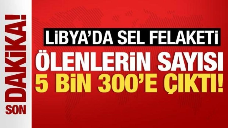 Libya'da sel felaketi! Ölenlerin sayısı 5 bin 300'e çıktı