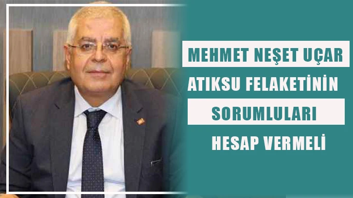 Mehmet Neşet Uçar, “Atıksu felaketinin sorumluları hesap vermeli.”