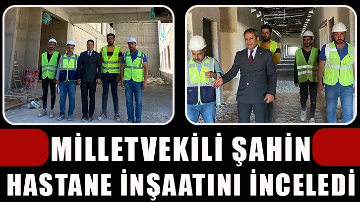 Milletvekili Şahin, hastane inşaatını inceledi