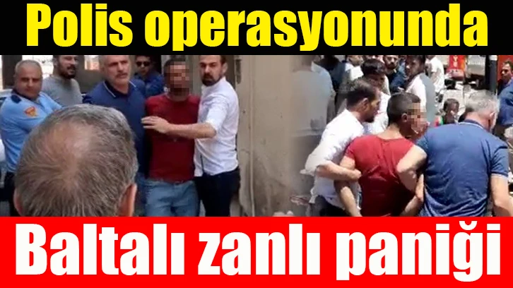 Polis operasyonunda baltalı zanlı paniği