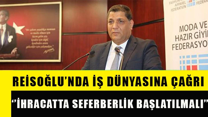 Reisoğlu’nda iş dünyasına çağrı: ‘’İhracatta seferberlik başlatılmalı’’