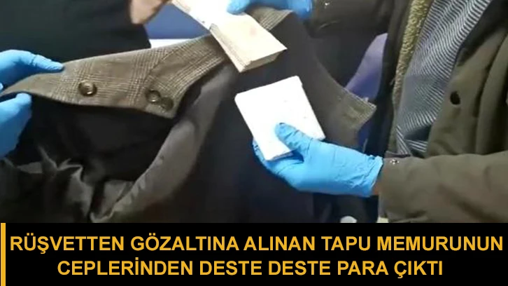 Rüşvetten gözaltına alınan tapu memurunun ceplerinden deste deste para çıktı