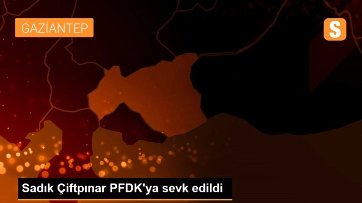 Sadık Çiftpınar PFDK'ya sevk edildi