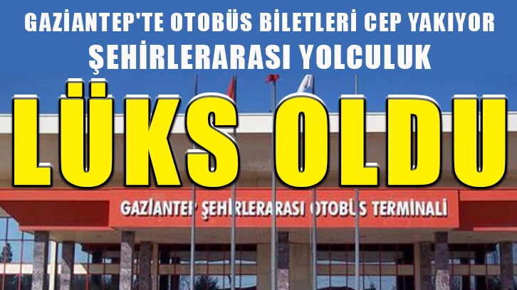 Şehirlerarası yolculuk lüks oldu! Gaziantep'te otobüs biletleri cep yakıyor