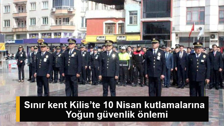 Sınır kent Kilis’te 10 Nisan kutlamalarına yoğun güvenlik önlemi