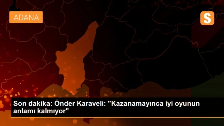 Son dakika: Önder Karaveli: 'Kazanamayınca iyi oyunun anlamı kalmıyor'