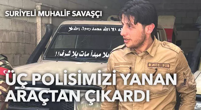 Suriyeli muhalif savaşçı yanan araca dalıp 3 polisi tahliye etti