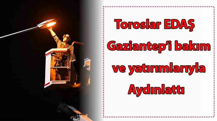 Toroslar EDAŞ Gaziantep’i bakım ve yatırımlarıyla aydınlattı