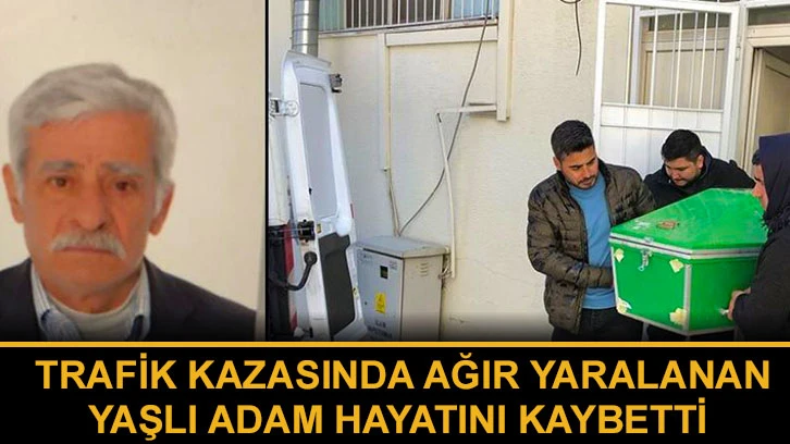 Trafik kazasında ağır yaralanan yaşlı adam hayatını kaybetti