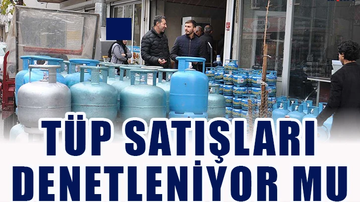 “Tüp satışları denetleniyor mu?”