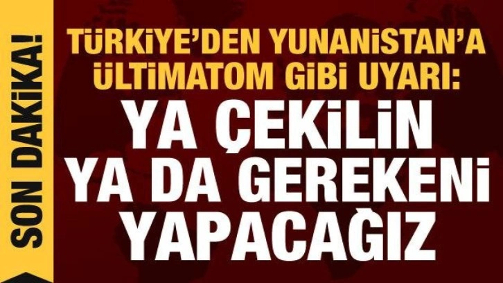 Türkiye'den Yunanistan'a ültimatom: Ya anlaşmaya uyun ya da gereğini yaparız