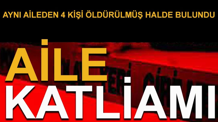 Vahşet! Aynı aileden 4 kişi öldürülmüş halde bulundu