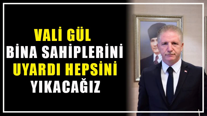 Vali Gül bina sahiplerini uyardı! HEPSİNİ YIKACAĞIZ