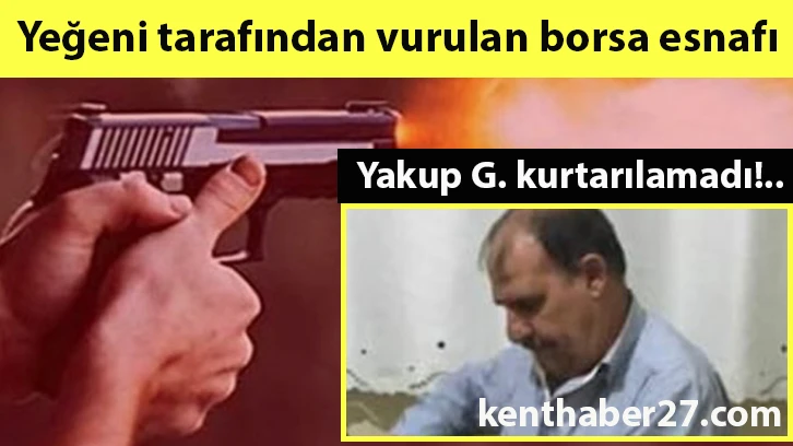 Yeğeni tarafından vurulan borsa esnafı Yakup G. kurtarılamadı!..