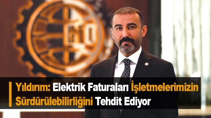 Yıldırım: Elektrik Faturaları İşletmelerimizin Sürdürülebilirliğini Tehdit Ediyor