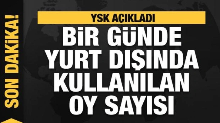 YSK açıkladı! Bir günde yurt dışında kullanılan oy sayısı