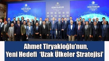 Ahmet Tiryakioğlu’nun, Yeni Hedefi  ‘Uzak Ülkeler Stratejisi’ 