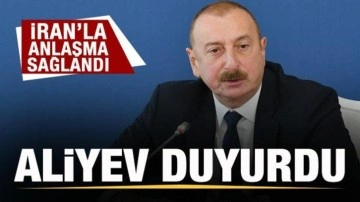 Aliyev kritik gelişmeyi duyurdu! İran'la anlaşma sağlandı