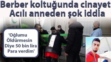 Berber koltuğunda cinayet! Acılı anneden şok iddia: 'Oğlumu öldürmesin diye 50 bin lira para verdim'