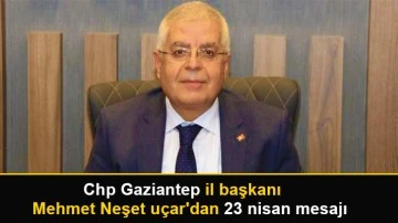 Chp Gaziantep il başkanı mehmet neşet uçar'dan 23 nisan mesajı