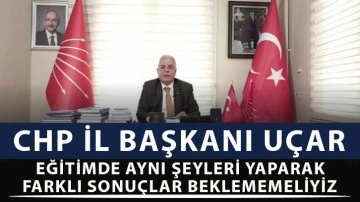 CHP İl Başkanı Uçar; “ Eğitimde aynı şeyleri yaparak farklı sonuçlar beklememeliyiz.”