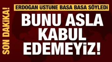 Erdoğan üstüne basa basa söyledi: Bunu asla kabul edemeyiz