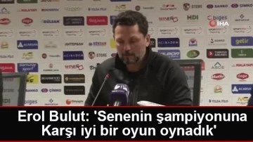 Erol Bulut: 'Senenin şampiyonuna karşı iyi bir oyun oynadık'