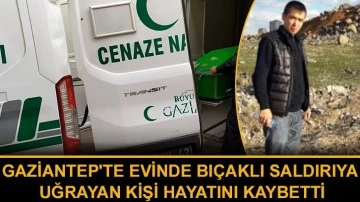 Gaziantep'te Evinde bıçaklı saldırıya uğrayan kişi hayatını kaybetti