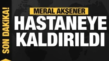 İYİ Parti Genel Başkanı Meral Akşener hastaneye kaldırıldı