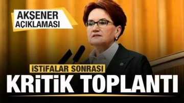 İYİ Parti'de istifalar sonrası kritik toplantı! Akşener açıklaması