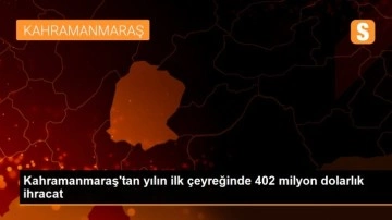 Kahramanmaraş'tan yılın ilk çeyreğinde 402 milyon dolarlık ihracat