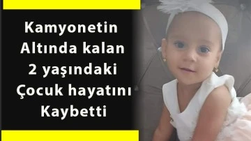 Kamyonetin altında kalan 2 yaşındaki çocuk hayatını kaybetti