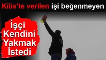 Kilis’te verilen işi beğenmeyen işçi kendini yakmak istedi