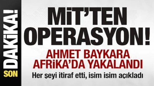 MİT'ten operasyon! Ahmet Baykara Afrika ülkesinde yakalandı! Her şeyi itiraf etti