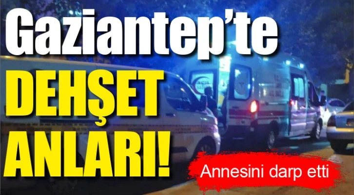 Gaziantep'te DEHŞET ANLARI! Annesini darp etti