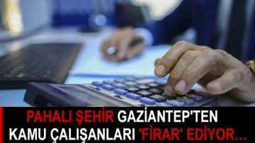 Pahalı Şehir Gaziantep'ten kamu çalışanları 'FİRAR' ediyor…