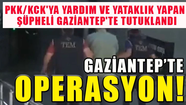 PKK/KCK'ya yardım ve yataklık yapan şüpheli Gaziantep'te tutuklandı