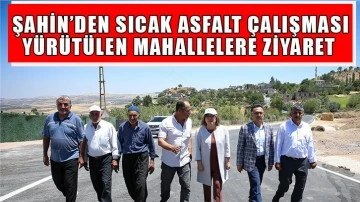 Şahin’den sıcak asfalt çalışması yürütülen mahallelere ziyaret