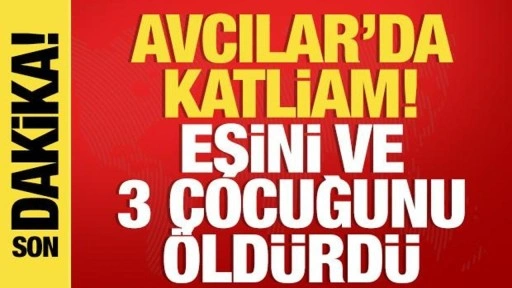 Son dakika! Avcılar'da katliam: Eşini ve 3 çocuğunu öldürdü