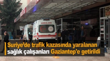 Suriye’de trafik kazasında yaralanan sağlık çalışanları Gaziantep'e getirildi