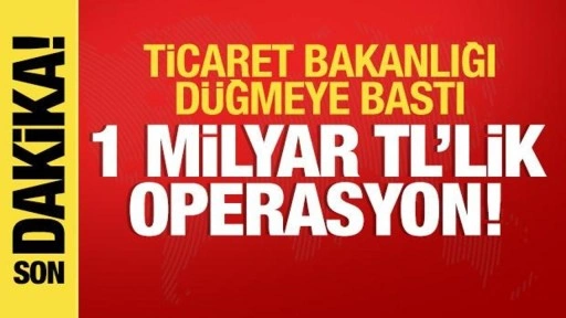 Ticaret Bakanlığı düğmeye bastı: 1 milyar TL'lik operasyon