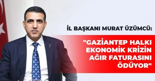 Üzümcü: Gaziantep Halkı Ekonomik Krizin Ağır Faturasını Ödüyor